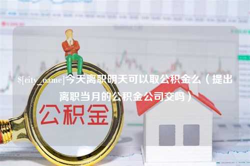 沈丘今天离职明天可以取公积金么（提出离职当月的公积金公司交吗）