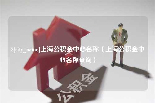 沈丘上海公积金中心名称（上海公积金中心名称查询）