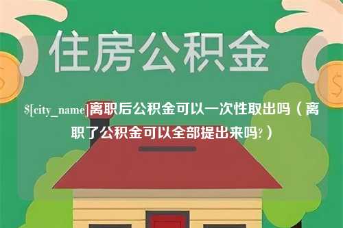 沈丘离职后公积金可以一次性取出吗（离职了公积金可以全部提出来吗?）