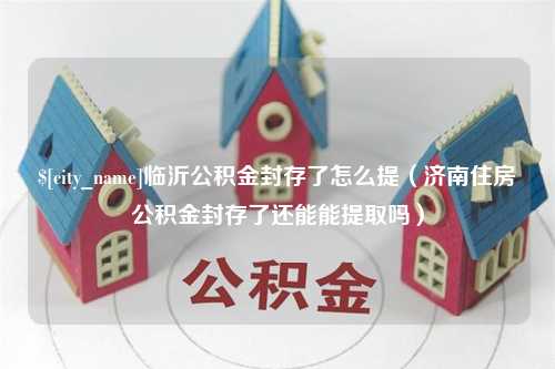 沈丘临沂公积金封存了怎么提（济南住房公积金封存了还能能提取吗）