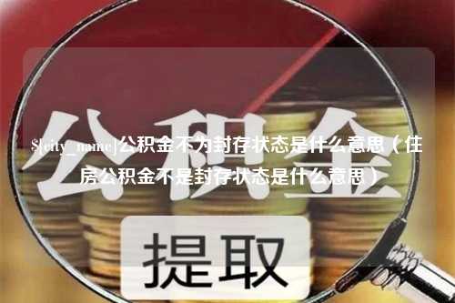 沈丘公积金不为封存状态是什么意思（住房公积金不是封存状态是什么意思）